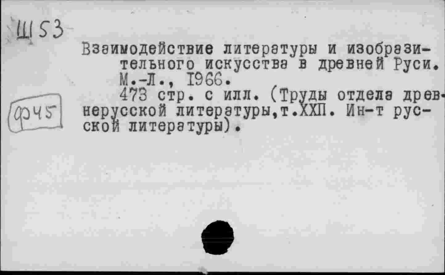 ﻿Взаимодействие литературы и изобразительного искусства в древней Руси. М.-Л., I960.
473 стр. с илл. (Труды отдела древ нерусской литературы,т.ХХП. Ин-т русской литературы).